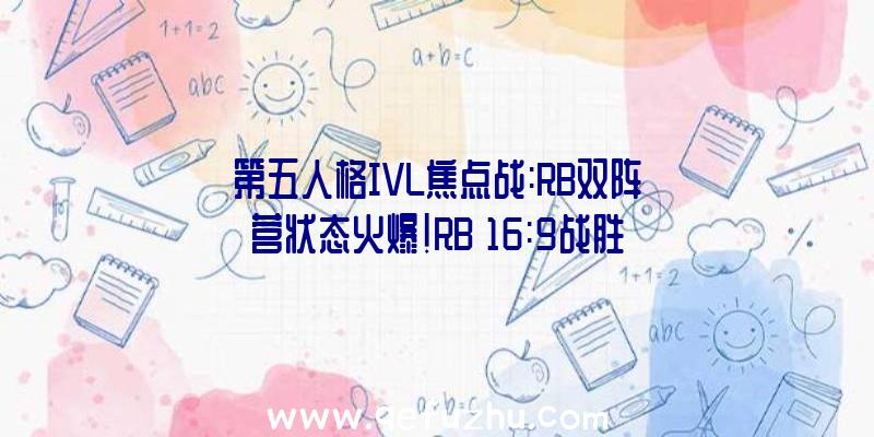 第五人格IVL焦点战:RB双阵营状态火爆!RB